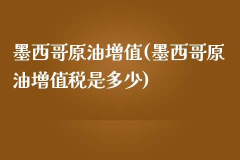 墨西哥原油增值(墨西哥原油增值税是多少)_https://www.gzmhy.com_交易百科_第1张
