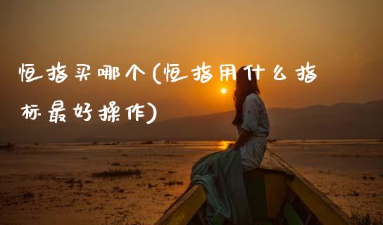 恒指买哪个(恒指用什么指标最好操作)_理财产品_第1张_格子财经网 恒指买哪个(恒指用什么指标最好操作)_https://www.gzmhy.com_理财产品_第1张