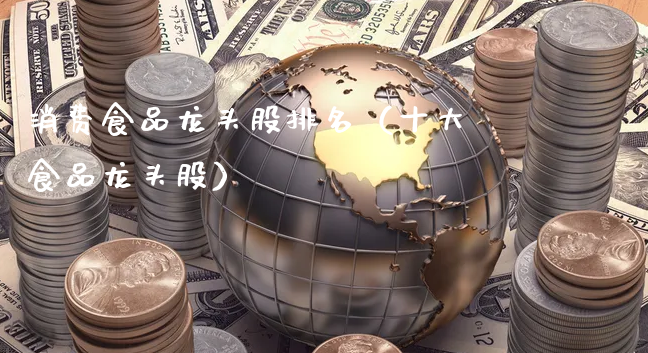 消费食品龙头股排名（十大食品龙头股）_https://www.gzmhy.com_保险理财_第1张