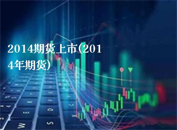 2014期货上市(2014年期货)_https://www.gzmhy.com_理财产品_第1张