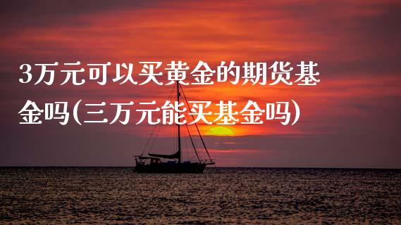 3万元可以买黄金的期货基金吗(三万元能买基金吗)_理财产品_第1张_格子财经网 3万元可以买黄金的期货基金吗(三万元能买基金吗)_https://www.gzmhy.com_理财产品_第1张