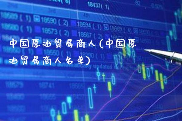 中国原油贸易商人(中国原油贸易商人名单)_保险理财_第1张_格子财经网 中国原油贸易商人(中国原油贸易商人名单)_https://www.gzmhy.com_保险理财_第1张
