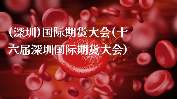 (深圳)国际期货大会(十六届深圳国际期货大会)_基金理财_第1张_格子财经网 (深圳)国际期货大会(十六届深圳国际期货大会)_https://www.gzmhy.com_基金理财_第1张
