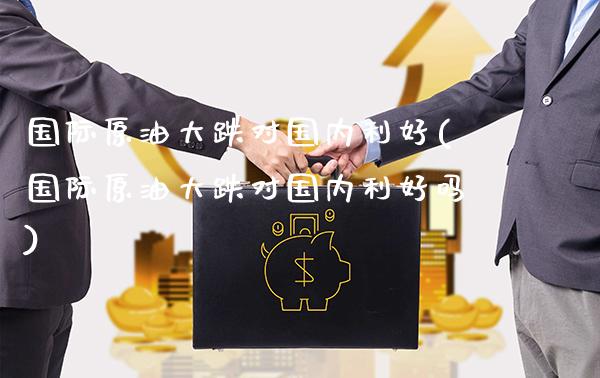 国际原油大跌对国内利好(国际原油大跌对国内利好吗)_https://www.gzmhy.com_期货理财_第1张
