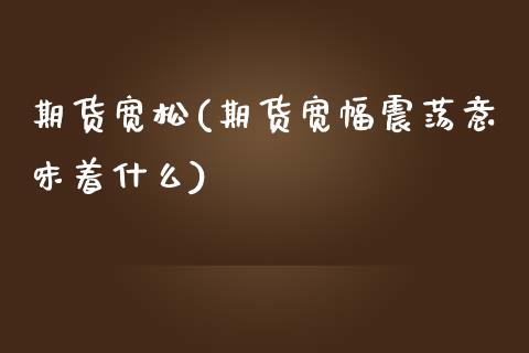 期货宽松(期货宽幅震荡意味着什么)_https://www.gzmhy.com_股票理财_第1张