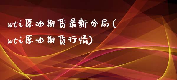 wti原油期货最新分局(wti原油期货行情)_https://www.gzmhy.com_理财产品_第1张