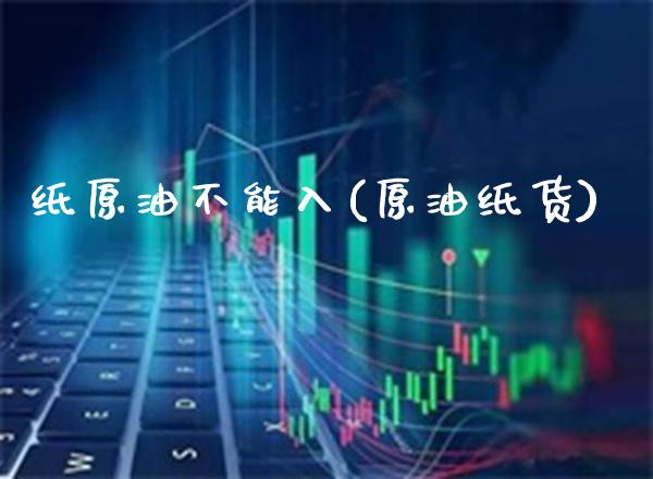 纸原油不能入(原油纸货)_https://www.gzmhy.com_股票理财_第1张