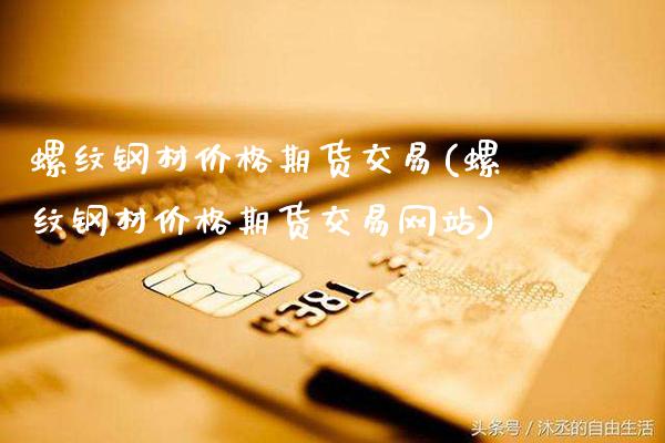螺纹钢材价格期货交易(螺纹钢材价格期货交易网站)_https://www.gzmhy.com_保险理财_第1张