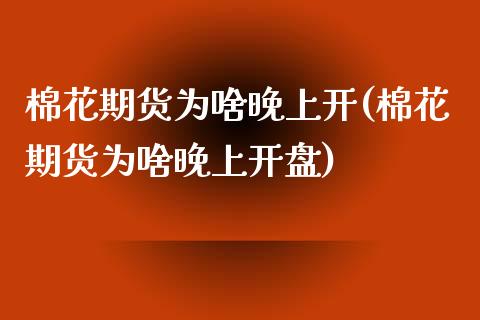棉花期货为啥晚上开(棉花期货为啥晚上开盘)_https://www.gzmhy.com_理财产品_第1张