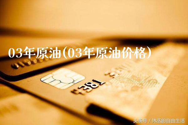 03年原油(03年原油价格)_https://www.gzmhy.com_财经资讯_第1张