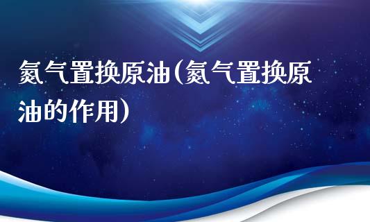 氮气置换原油(氮气置换原油的作用)_https://www.gzmhy.com_股票理财_第1张