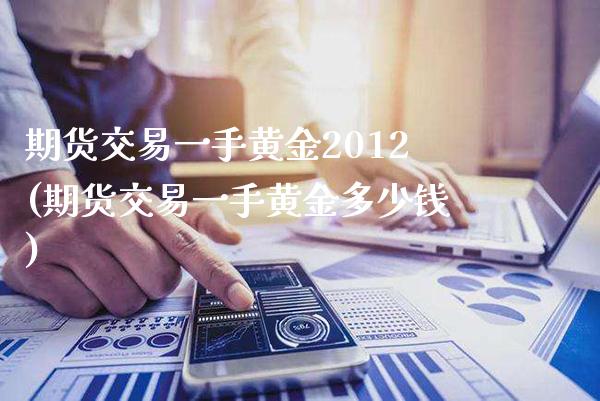 期货交易一手黄金2012(期货交易一手黄金多少钱)_https://www.gzmhy.com_期货理财_第1张