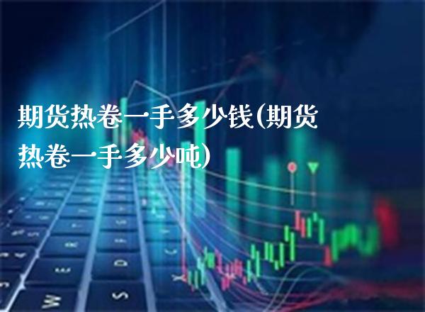 期货热卷一手多少钱(期货热卷一手多少吨)_https://www.gzmhy.com_股票理财_第1张