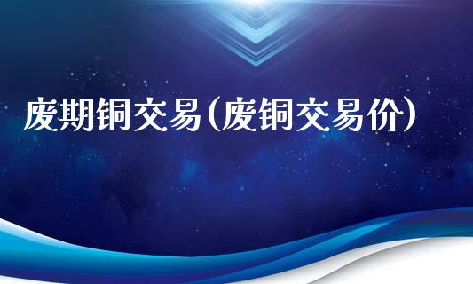 废期铜交易(废铜交易价)_https://www.gzmhy.com_理财产品_第1张