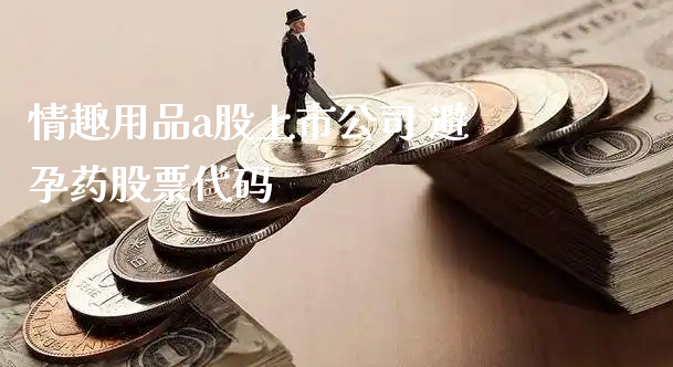 ****a股上市公司 避孕药股票代码_https://www.gzmhy.com_理财品种_第1张