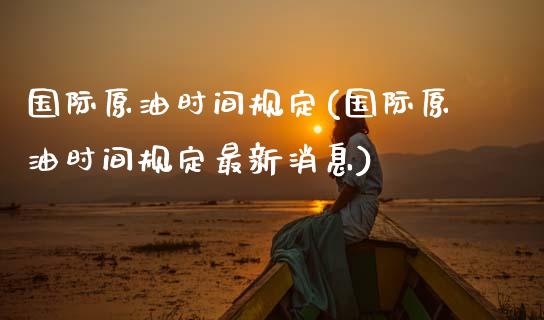 国际原油时间规定(国际原油时间规定最新消息)_https://www.gzmhy.com_股票理财_第1张