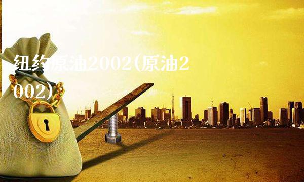 纽约原油2002(原油2002)_https://www.gzmhy.com_交易百科_第1张