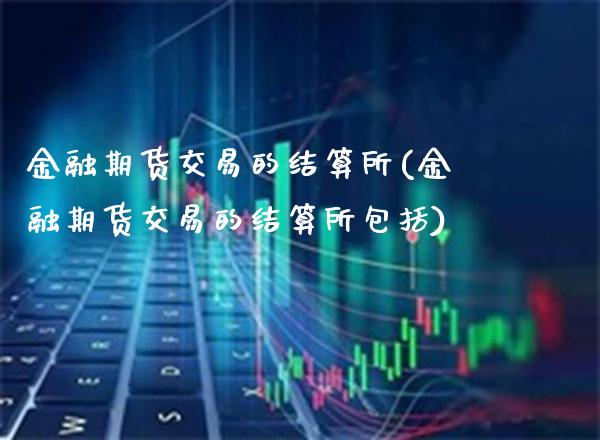 金融期货交易的结算所(金融期货交易的结算所包括)_基金理财_第1张_格子财经网 金融期货交易的结算所(金融期货交易的结算所包括)_https://www.gzmhy.com_基金理财_第1张