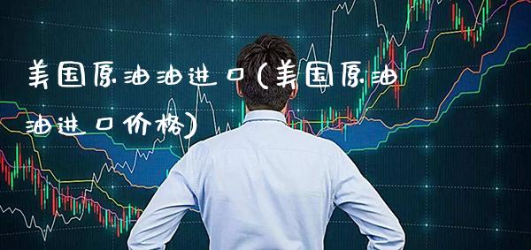 美国原油油进口(美国原油油进口价格)_https://www.gzmhy.com_理财品种_第1张