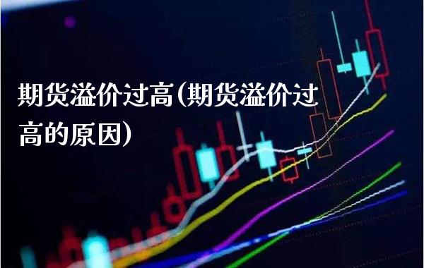 期货溢价过高(期货溢价过高的原因)_https://www.gzmhy.com_理财品种_第1张