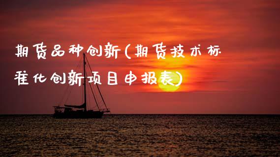 期货品种创新(期货技术标准化创新项目申报表)_https://www.gzmhy.com_期货理财_第1张
