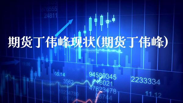 期货丁伟峰现状(期货丁伟峰)_https://www.gzmhy.com_交易百科_第1张