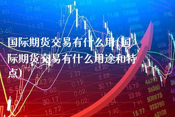 国际期货交易有什么用(国际期货交易有什么用途和特点)_财经资讯_第1张_格子财经网 国际期货交易有什么用(国际期货交易有什么用途和特点)_https://www.gzmhy.com_财经资讯_第1张