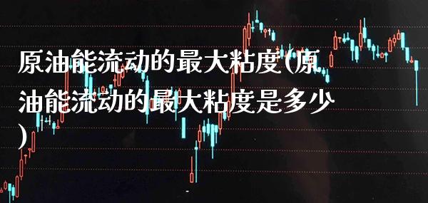 原油能流动的最大粘度(原油能流动的最大粘度是多少)_https://www.gzmhy.com_理财品种_第1张