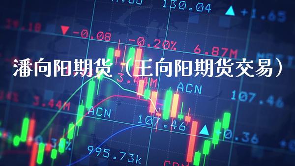 潘向阳期货（王向阳期货交易）_https://www.gzmhy.com_期货理财_第1张
