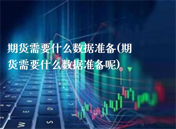 期货需要什么数据准备(期货需要什么数据准备呢)_https://www.gzmhy.com_保险理财_第1张