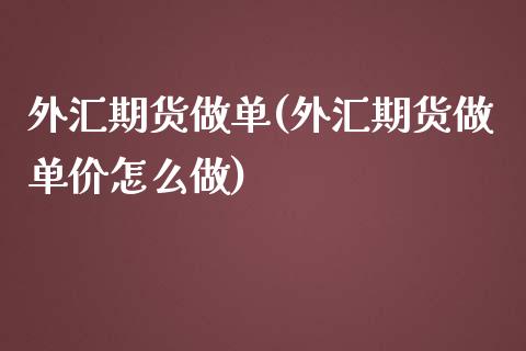 外汇期货做单(外汇期货做单价怎么做)_https://www.gzmhy.com_理财品种_第1张