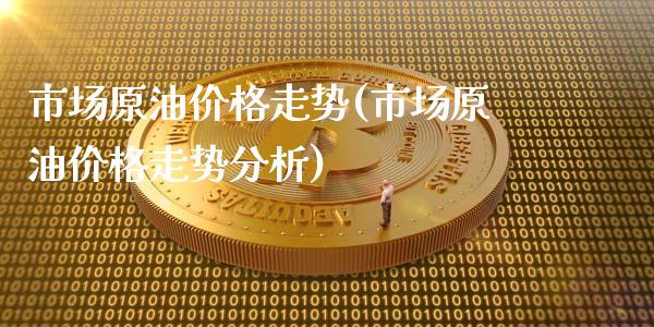市场原油价格走势(市场原油价格走势分析)_https://www.gzmhy.com_股票理财_第1张