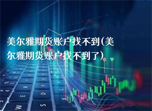 美尔雅期货账户找不到(美尔雅期货账户找不到了)_https://www.gzmhy.com_保险理财_第1张