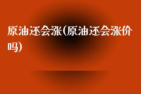 原油还会涨(原油还会涨价吗)_https://www.gzmhy.com_交易百科_第1张