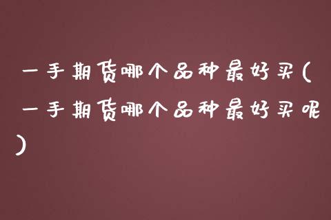 一手期货哪个品种最好买(一手期货哪个品种最好买呢)_https://www.gzmhy.com_基金理财_第1张