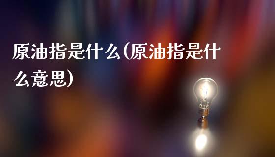 原油指是什么(原油指是什么意思)_https://www.gzmhy.com_交易百科_第1张