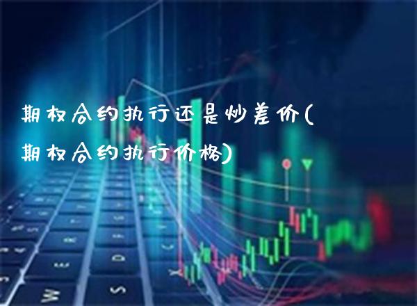 期权合约执行还是炒差价(期权合约执行价格)_https://www.gzmhy.com_基金理财_第1张