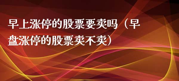 早上涨停的股票要卖吗（早盘涨停的股票卖不卖）_https://www.gzmhy.com_股票理财_第1张