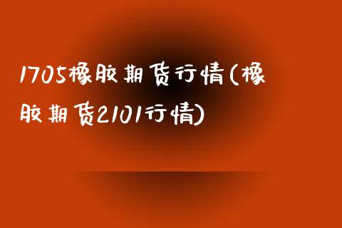 1705橡胶期货行情(橡胶期货2101行情)_https://www.gzmhy.com_期货理财_第1张