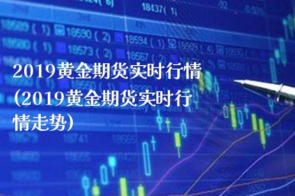 2019黄金期货实时行情(2019黄金期货实时行情走势)_https://www.gzmhy.com_股票理财_第1张