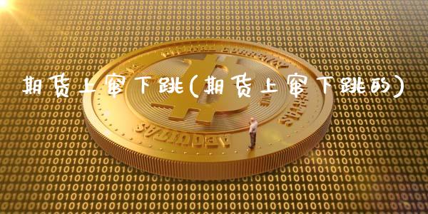 期货上窜下跳(期货上窜下跳的)_https://www.gzmhy.com_保险理财_第1张