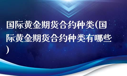国际黄金期货合约种类(国际黄金期货合约种类有哪些)_https://www.gzmhy.com_财经资讯_第1张