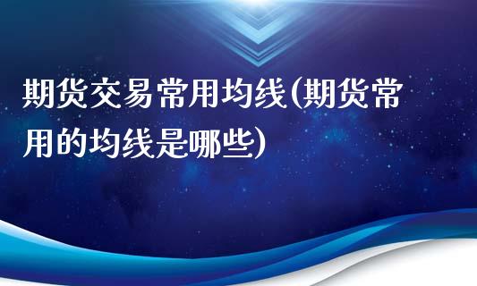 期货交易常用均线(期货常用的均线是哪些)_交易百科_第1张_格子财经网 期货交易常用均线(期货常用的均线是哪些)_https://www.gzmhy.com_交易百科_第1张