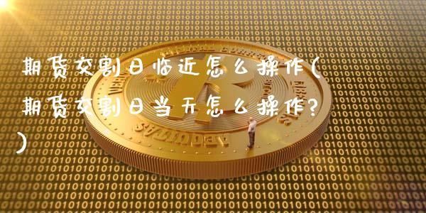 期货交割日临近怎么操作(期货交割日当天怎么操作?)_https://www.gzmhy.com_基金理财_第1张