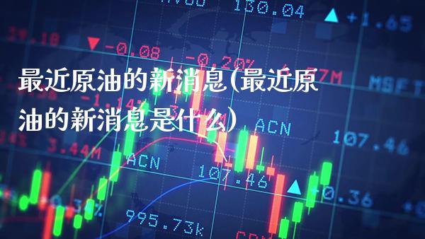 最近原油的新消息(最近原油的新消息是什么)_https://www.gzmhy.com_理财品种_第1张