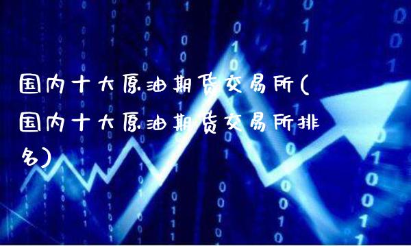 国内十大原油期货交易所(国内十大原油期货交易所排名)_财经资讯_第1张_格子财经网 国内十大原油期货交易所(国内十大原油期货交易所排名)_https://www.gzmhy.com_财经资讯_第1张