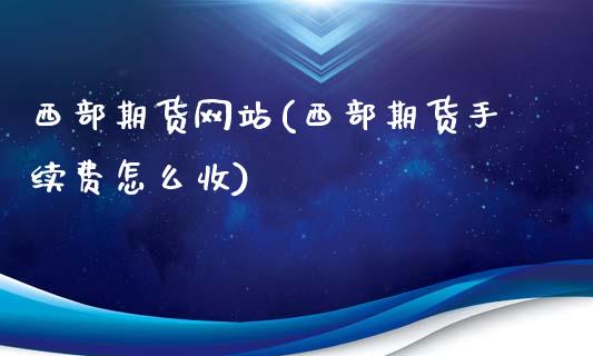 西部期货网站(西部期货手续费怎么收)_https://www.gzmhy.com_期货理财_第1张