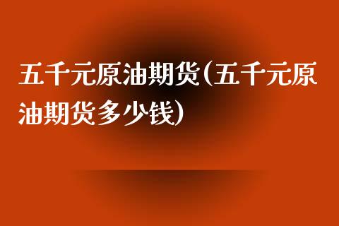 五千元原油期货(五千元原油期货多少钱)_交易百科_第1张_格子财经网 五千元原油期货(五千元原油期货多少钱)_https://www.gzmhy.com_交易百科_第1张