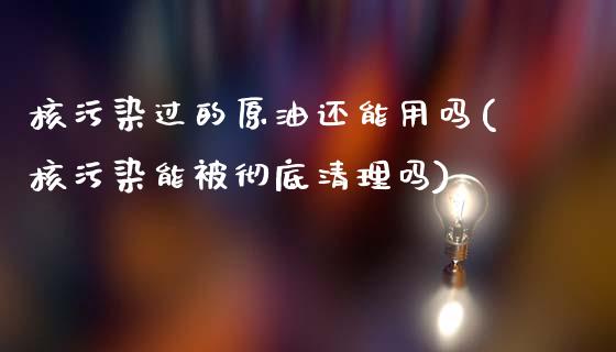 核污染过的原油还能用吗(核污染能被彻底清理吗)_股票理财_第1张_格子财经网 核污染过的原油还能用吗(核污染能被彻底清理吗)_https://www.gzmhy.com_股票理财_第1张