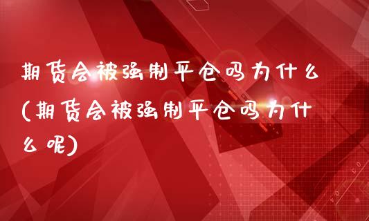 期货会被强制平仓吗为什么(期货会被强制平仓吗为什么呢)_https://www.gzmhy.com_理财品种_第1张
